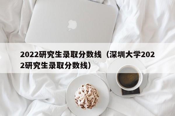 2022研究生录取分数线（深圳大学2022研究生录取分数线）