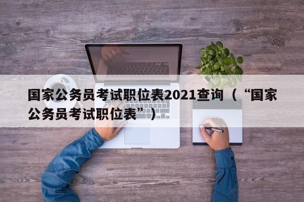 国家公务员考试职位表2021查询（“国家公务员考试职位表”）