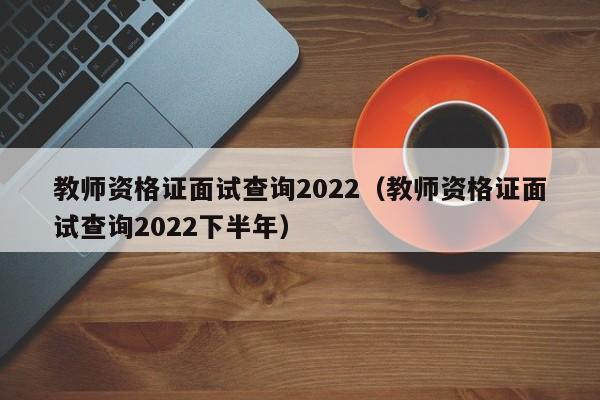 教师资格证面试查询2022（教师资格证面试查询2022下半年）