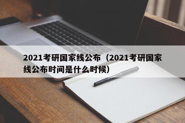 2021考研国家线公布（2021考研国家线公布时间是什么时候）