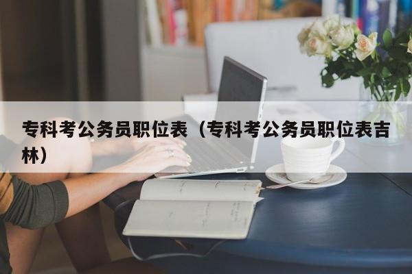 专科考公务员职位表（专科考公务员职位表吉林）