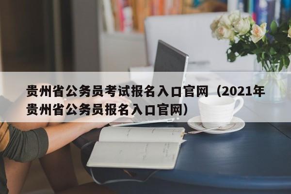 贵州省公务员考试报名入口官网（2021年贵州省公务员报名入口官网）