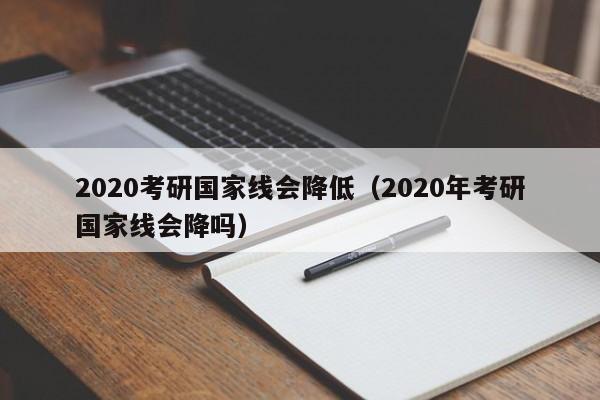 2020考研国家线会降低（2020年考研国家线会降吗）