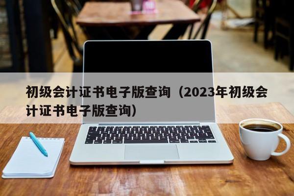 初级会计证书电子版查询（2023年初级会计证书电子版查询）