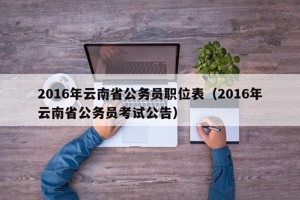 2016年云南省公务员职位表（2016年云南省公务员考试公告）