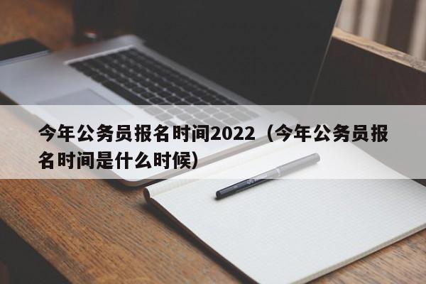 今年公务员报名时间2022（今年公务员报名时间是什么时候）