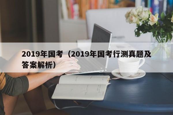 2019年国考（2019年国考行测真题及答案解析）