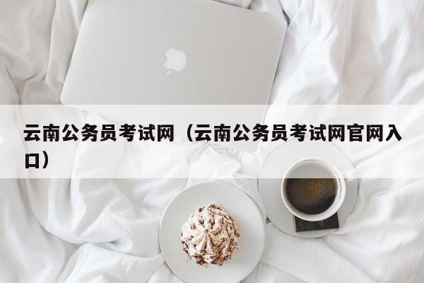 云南公务员考试网（云南公务员考试网官网入口）