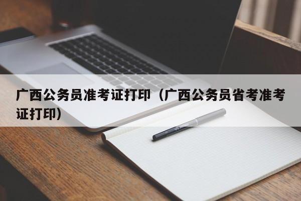 广西公务员准考证打印（广西公务员省考准考证打印）