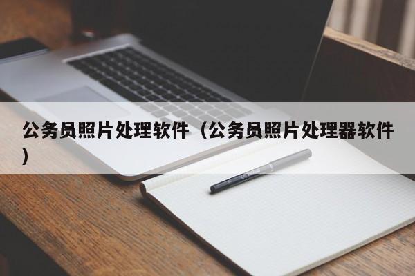 公务员照片处理软件（公务员照片处理器软件）