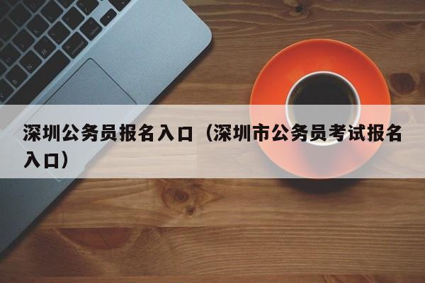 深圳公务员报名入口（深圳市公务员考试报名入口）