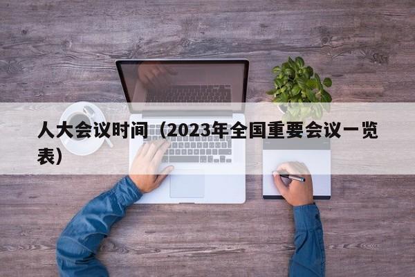 人大会议时间（2023年全国重要会议一览表）