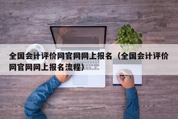 全国会计评价网官网网上报名（全国会计评价网官网网上报名流程）