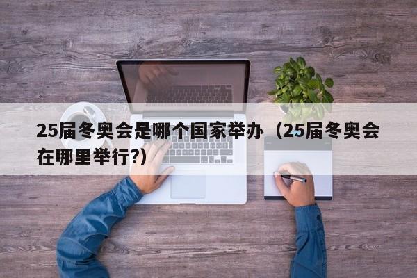 25届冬奥会是哪个国家举办（25届冬奥会在哪里举行?）