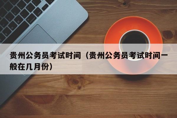 贵州公务员考试时间（贵州公务员考试时间一般在几月份）