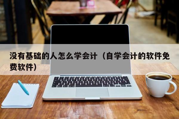 没有基础的人怎么学会计（自学会计的软件免费软件）