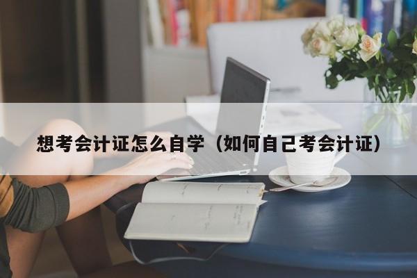 想考会计证怎么自学（如何自己考会计证）