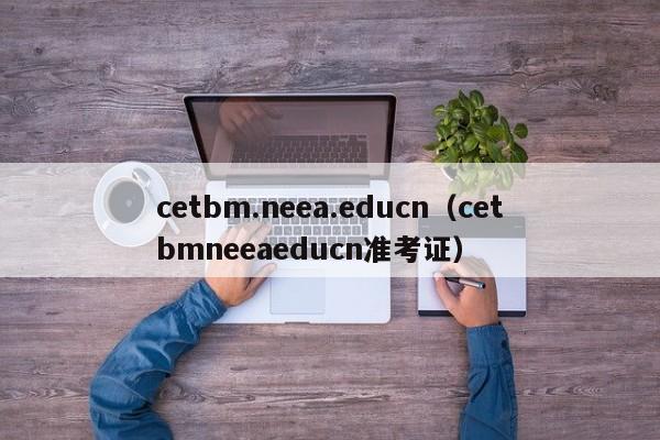 cetbm.neea.educn（cetbmneeaeducn准考证）