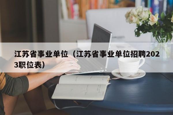 江苏省事业单位（江苏省事业单位招聘2023职位表）