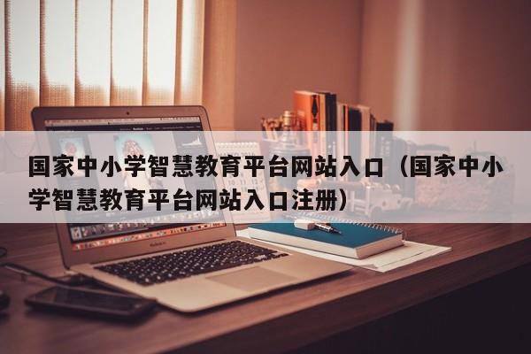 国家中小学智慧教育平台网站入口（国家中小学智慧教育平台网站入口注册）