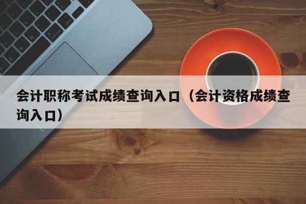 会计职称考试成绩查询入口（会计资格成绩查询入口）