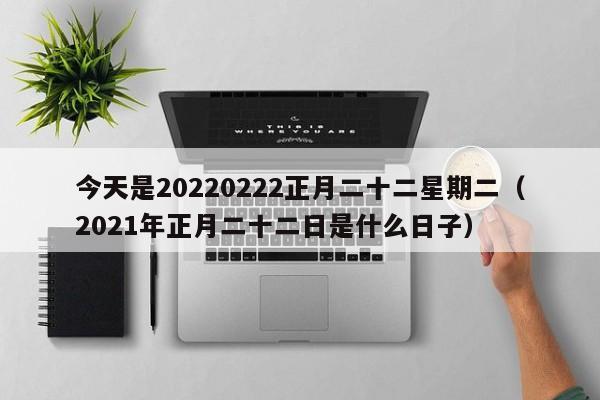 今天是20220222正月二十二星期二（2021年正月二十二日是什么日子）