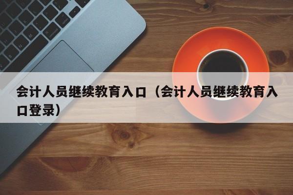 会计人员继续教育入口（会计人员继续教育入口登录）