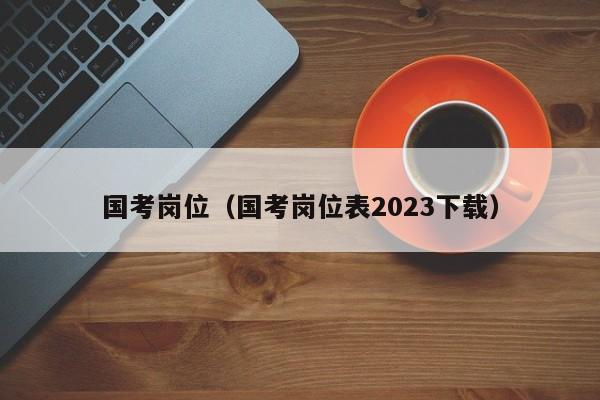 国考岗位（国考岗位表2023下载）