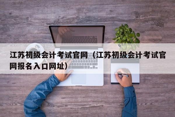 江苏初级会计考试官网（江苏初级会计考试官网报名入口网址）