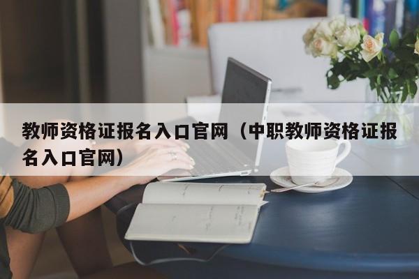 教师资格证报名入口官网（中职教师资格证报名入口官网）