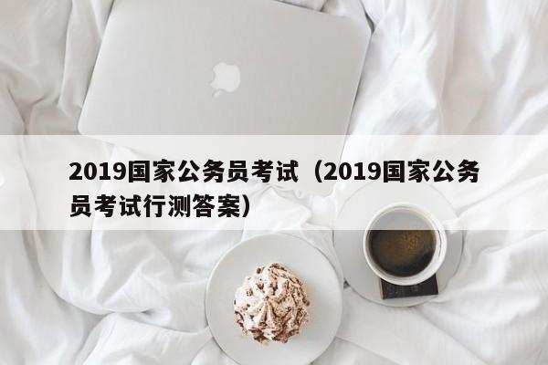 2019国家公务员考试（2019国家公务员考试行测答案）