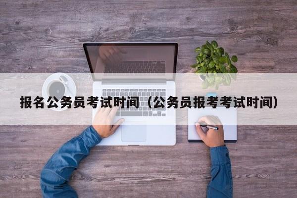 报名公务员考试时间（公务员报考考试时间）