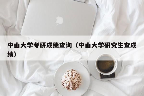 中山大学考研成绩查询（中山大学研究生查成绩）