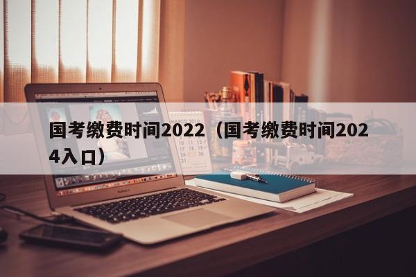 国考缴费时间2022（国考缴费时间2024入口）