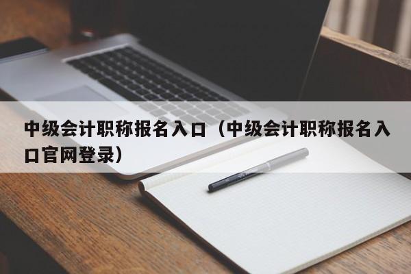 中级会计职称报名入口（中级会计职称报名入口官网登录）