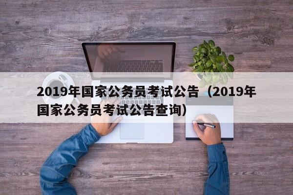 2019年国家公务员考试公告（2019年国家公务员考试公告查询）