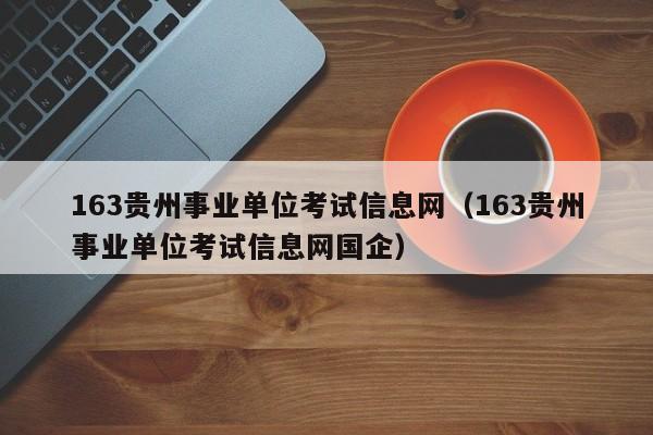 163贵州事业单位考试信息网（163贵州事业单位考试信息网国企）