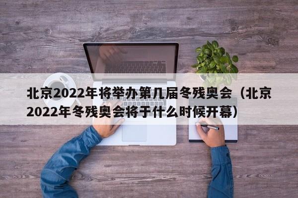 北京2022年将举办第几届冬残奥会（北京2022年冬残奥会将于什么时候开幕）