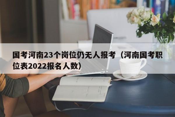 国考河南23个岗位仍无人报考（河南国考职位表2022报名人数）