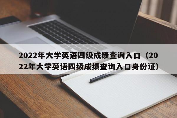 2022年大学英语四级成绩查询入口（2022年大学英语四级成绩查询入口身份证）