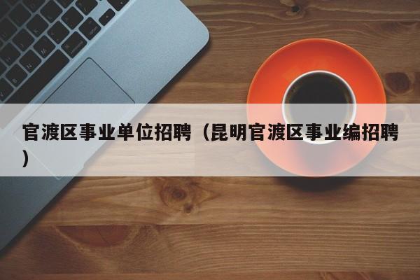 官渡区事业单位招聘（昆明官渡区事业编招聘）