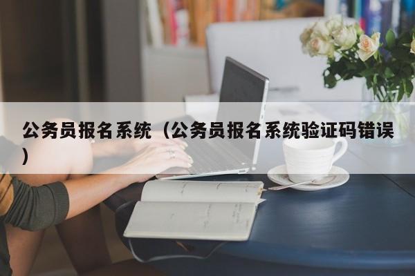 公务员报名系统（公务员报名系统验证码错误）