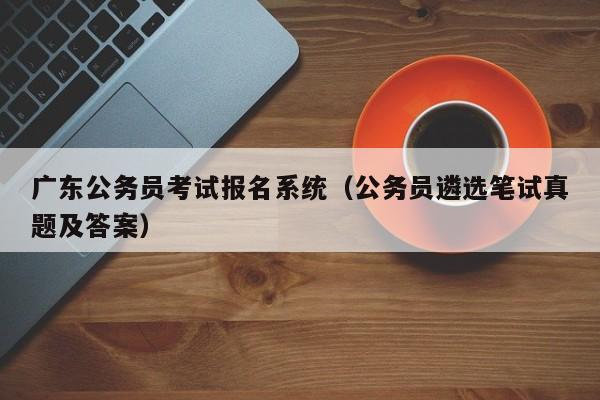 广东公务员考试报名系统（公务员遴选笔试真题及答案）