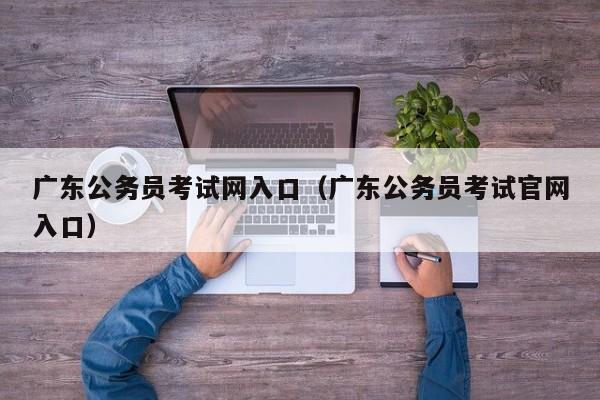 广东公务员考试网入口（广东公务员考试官网入口）