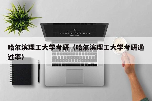 哈尔滨理工大学考研（哈尔滨理工大学考研通过率）