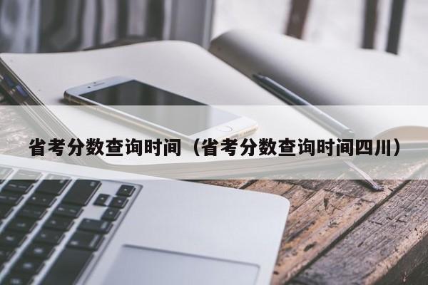 省考分数查询时间（省考分数查询时间四川）