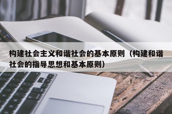 构建社会主义和谐社会的基本原则（构建和谐社会的指导思想和基本原则）