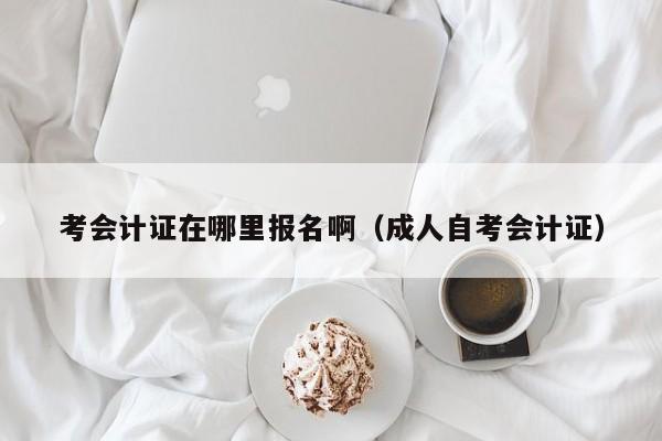 考会计证在哪里报名啊（成人自考会计证）