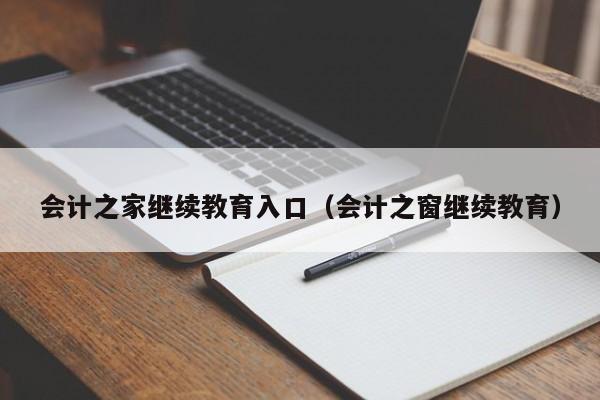 会计之家继续教育入口（会计之窗继续教育）