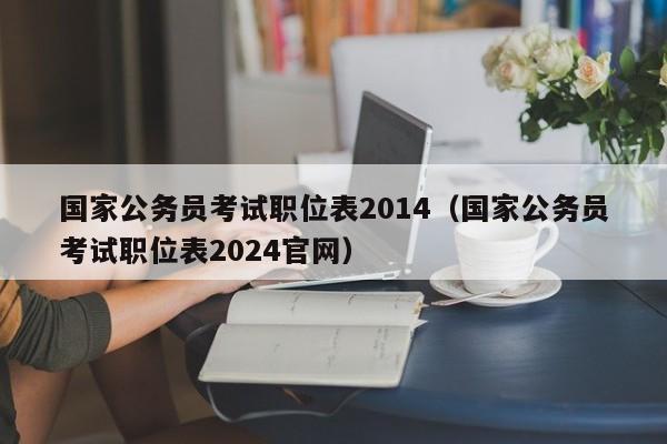 国家公务员考试职位表2014（国家公务员考试职位表2024官网）